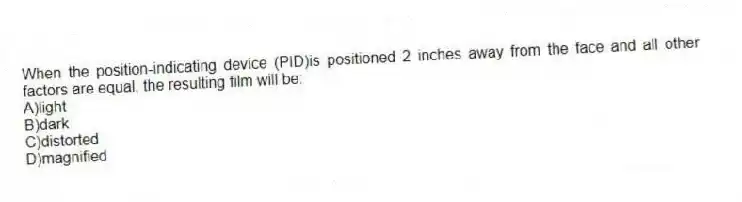 When the position-indicating device (PID)is positioned 2 inches away from the face and all other factors are equal, the resulting film will be:
A)light
B)dark
C)distorted
D)magnified