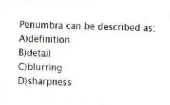 Penumbra can be described as:
A)definition
B)detail
C)blurring
D)sharpness