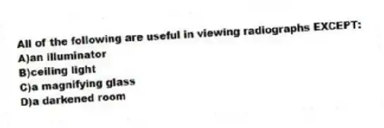 All of the following are useful in viewing radiographs EXCEPT:
A)an illuminator
B)ceiling light
C)a magnifying glass
D)a darkened room