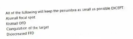 All of the following will keep the penumbra as small as possible EXCEPT:
A)small focal spot
B)small OFD
C)angulation of the target
D)decreased FFD