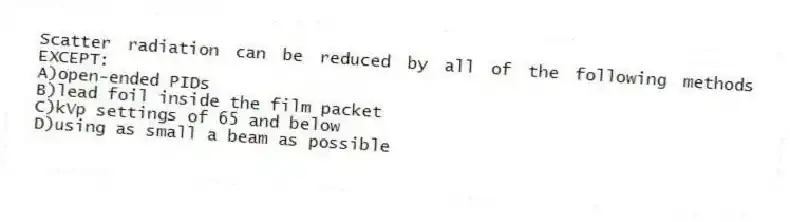 Scatter radiation can be reduced by all of the following methods EXCEPT:
A)open-ended PIDs
B)lead foil inside the film packet
C)kVp settings of 65 and below
D)using as small a beam as possible