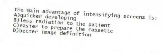 The main advantage of intensifying screens is:
A)quicker developing
B)less radiation to the patient
C)easier to prepare the cassette
D)better image definition