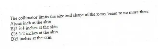 The collimator limits the size and shape of the x-ray beam to no more than:
A)one inch at the skin
B)2 3/4 inches at the skin
C)3 1/2 inches at the skin
D)5 inches at the skin