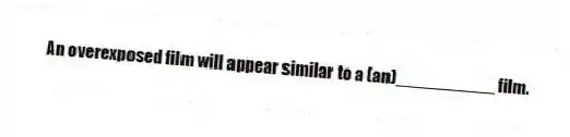 An overexposed film will appear similar to a (an)__________ film.