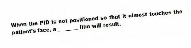 When the PID is not positioned so that it almost touches the patient's face, a ________ film will result.