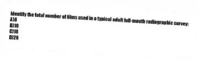Identify the total number of films used in a typical adult full-mouth radiographic survey:
A)8
B)10
C)18
D)26
