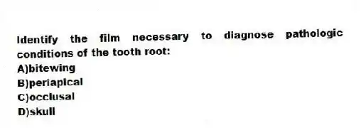 Identify the film necessary to diagnose pathologic conditions of the tooth root:
A)bitewing
B)periapical
C)occlusal
D)skull