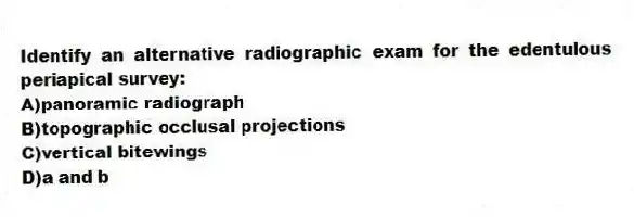 Identify an alternative radiographic exam for the edentulous periapical survey:
A)panoramic radiograph
B)topographic occlusal projections
C)vertical bitewings
D)a and b