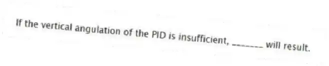 If the vertical angulation of the PID is insufficient, _______ will result.
