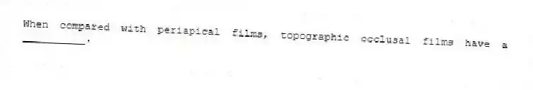 When compared with periapical films, topographic occlusal films have a __________.