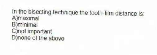 In the bisecting technique the tooth-film distance is:
A)maximal
B)minimal
C)not important
D)none of the above