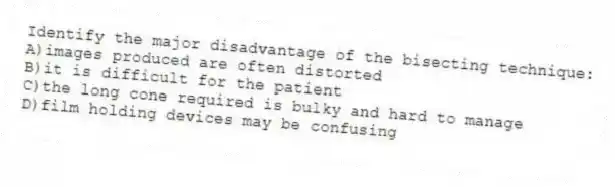Identify the major disadvantage of the bisecting technique:
A)images produced are often distorted
B)it is difficult for the patient
C)the long cone required is bulky and hard to manage
D)film holding devices may be confusing