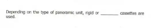 Depending on the type of panoramic unit, rigid or ________ cassettes are used.