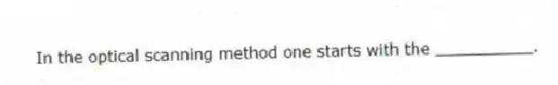 In the optical scanning method one starts with the __________.
