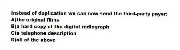 Instead of duplication we can now send the third-party payer:
A)the original films
B)a hard copy of the digital radiograph
C)a telephone description
D)all of the above