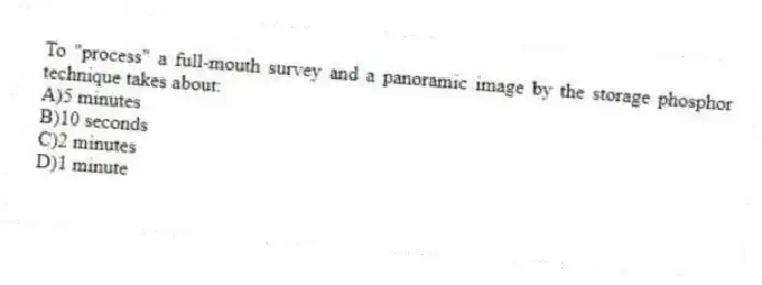 To "process" a full-mouth survey and a panoramic image by the storage phosphor technique takes about:
A)5 minutes
B)10 seconds
C)2 minutes
D)1 minute