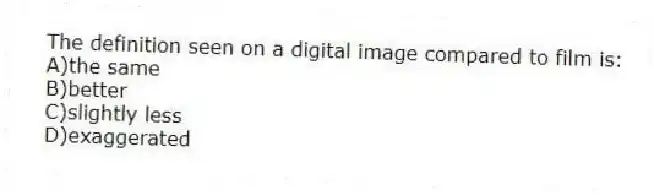 The definition seen on a digital image compared to film is:
A)the same
B)better
C)slightly less
D)exaggerated