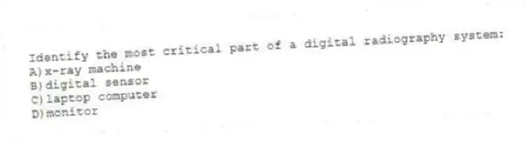 Identify the most critical part of a digital radiography system:
A)x-ray machine
B)digital sensor
C)laptop computer
D)monitor