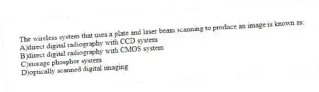 The wireless system that uses a plate and laser beam scanning to produce an image is known as:
A)direct digital radiography with CCD system
B)direct digital radiography with CMOS system
C)storage phosphor system
D)optically scanned digital imaging