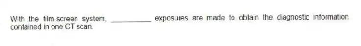 With the film-screen system, __________ exposures are made to obtain the diagnostic information contained in one CT scan.