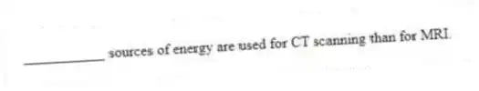___________ sources of energy are used for CT scanning than for MRI.