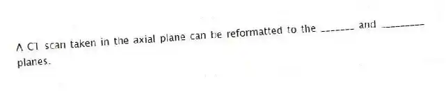 A CT scan taken in the axial plane can be reformatted to the _______ and _________ planes.