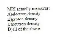 MRI actually measures:
A)electron density
B)proton density
C)neutron density
D)all of the above