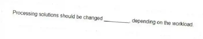 Processing solutions should be changed _________, depending on the workload.