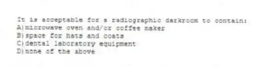 It is acceptable for a radiographic darkroom to contain:
A)microwave oven and/or coffee maker
B)space for hats and coats
C)dental laboratory equipment
D)none of the above