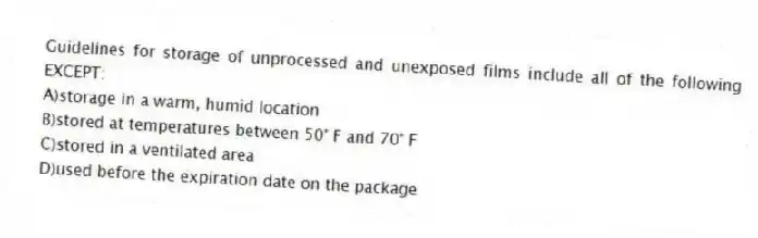 Guidelines for storage of unprocessed and unexposed films include all of the following EXCEPT:
A)storage in a warm, humid location
B)stored at temperatures between 50° F and 70° F
C)stored in a ventilated area
D)used before the expiration date on the package