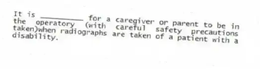 It is __________ for a caregiver or parent to be in the operatory (with careful safety precautions taken)when radiographs are taken of a patient with a disability.