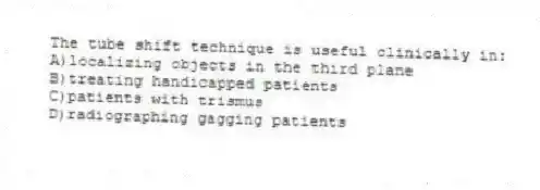 The tube shift technique is useful clinically in:
A)localizing objects in the third plane
B)treating handicapped patients
C)patients with trismus
D)radiographing gagging patients