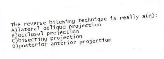 The reverse bitewing technique is really a(n):
A)lateral oblique projection
B)occlusal projection
C)bisecting projection
D)posterior anterior projection