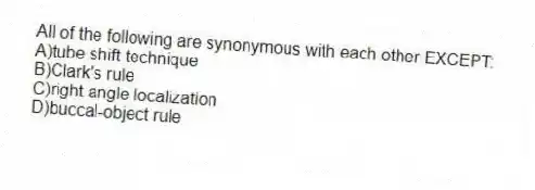All of the following are synonymous with each other EXCEPT:
A)tube shift technique
B)Clark's rule
C)right angle localization
D)buccal-object rule