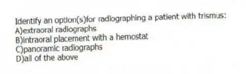 Identify an option(s)for radiographing a patient with trismus:
A)extraoral radiographs
B)intraoral placement with a hemostat
C)panoramic radiographs
D)all of the above