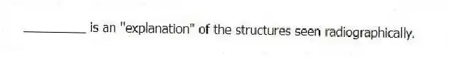 _________ is an "explanation" of the structures seen radiographically.