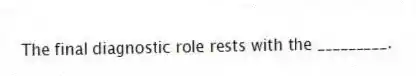 The final diagnostic role rests with the _________.