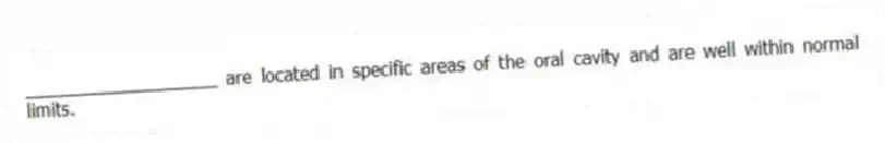 ___________________ are located in specific areas of the oral cavity and are well within normal limits.