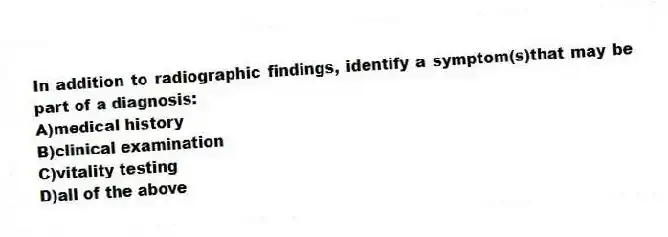 In addition to radiographic findings, identify a symptom(s)that may be part of a diagnosis:
A)medical history
B)clinical examination
C)vitality testing
D)all of the above