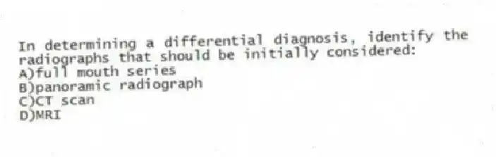 In determining a differential diagnosis, identify the radiographs that should be initially considered:
A)full mouth series
B)panoramic radiograph
C)CT scan
D)MRI
