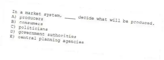 In a market system, ____ decide what will be produced.
A) producers
B) consumers
C) politicians
D) government authorities
E) central planning agencies