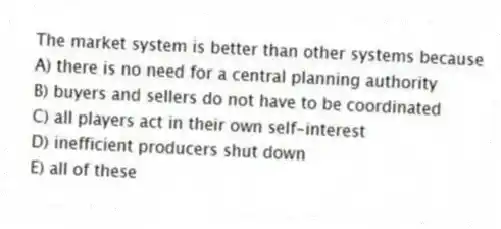 The market system is better than other systems because
A) there is no need for a central planning authority
B) buyers and sellers do not have to be coordinated
C) all players act in their own self-interest
D) inefficient producers shut down
E) all of these