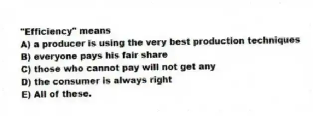 "Efficiency" means
A) a producer is using the very best production techniques
B) everyone pays his fair share
C) those who cannot pay will not get any
D) the consumer is always right
E) All of these.