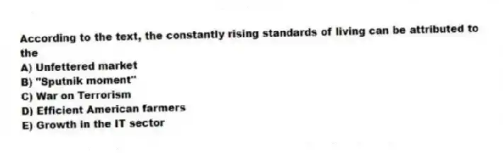 According to the text, the constantly rising standards of living can be attributed to the
A) Unfettered market
B) "Sputnik moment"
C) War on Terrorism
D) Efficient American farmers
E) Growth in the IT sector