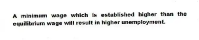 A minimum wage which is established higher than the equilibrium wage will result in higher unemployment.