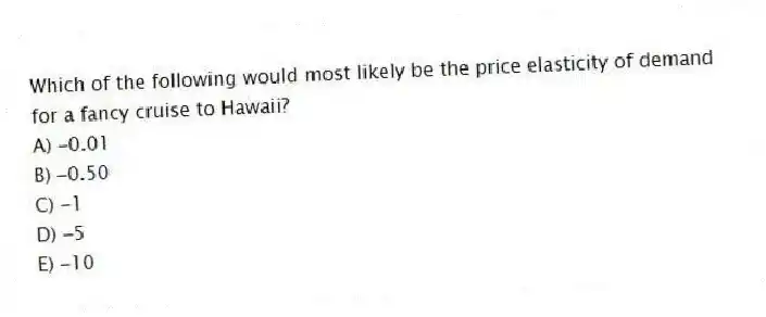 Which of the following would most likely be the price elasticity of demand for a fancy cruise to Hawaii?
A) -0.01
B) -0.50
C) -1
D) -5
E) -10