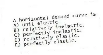 A horizontal demand curve is
A) unit elastic.
B) relatively inelastic.
C) perfectly inelastic.
D) relatively elastic.
E) perfectly elastic.