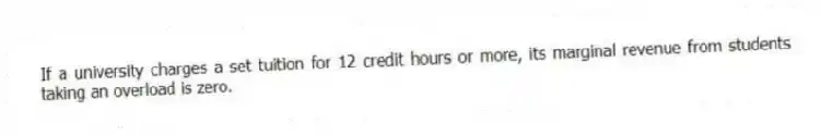 If a university charges a set tuition for 12 credit hours or more, its marginal revenue from students taking an overload is zero.