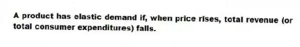 A product has elastic demand if, when price rises, total revenue (or total consumer expenditures) falls.