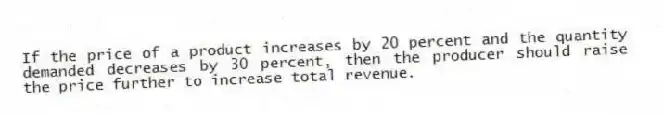 If the price of a product increases by 20 percent and the quantity demanded decreases by 30 percent, then the producer should raise the price further to increase total revenue.